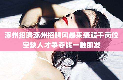 涿州招聘涿州招聘风暴来袭超千岗位空缺人才争夺战一触即发