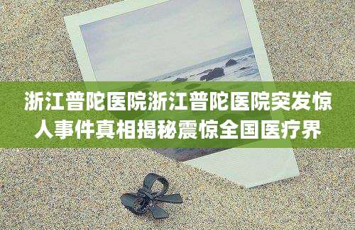 浙江普陀医院浙江普陀医院突发惊人事件真相揭秘震惊全国医疗界