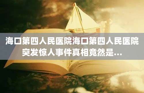 海口第四人民医院海口第四人民医院突发惊人事件真相竟然是...