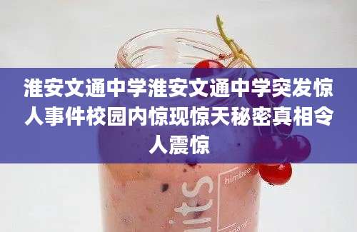 淮安文通中学淮安文通中学突发惊人事件校园内惊现惊天秘密真相令人震惊