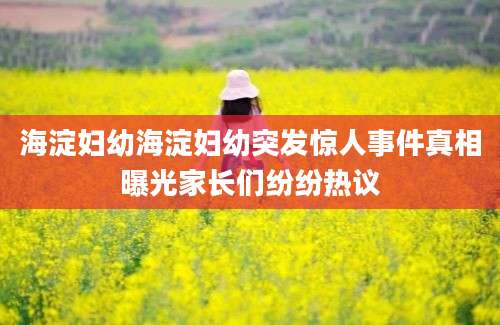 海淀妇幼海淀妇幼突发惊人事件真相曝光家长们纷纷热议