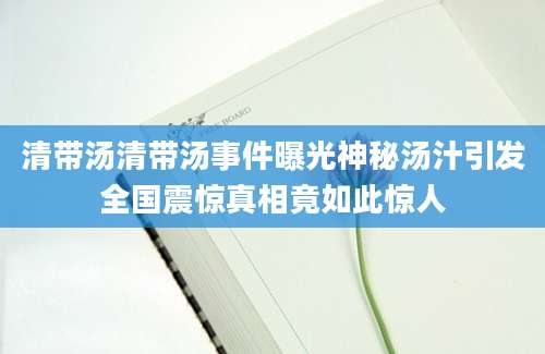 清带汤清带汤事件曝光神秘汤汁引发全国震惊真相竟如此惊人