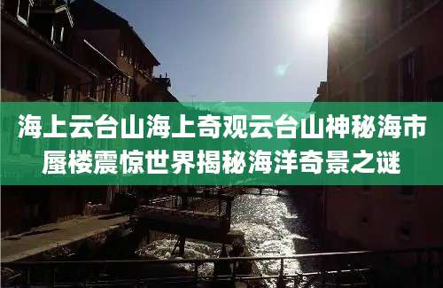 海上云台山海上奇观云台山神秘海市蜃楼震惊世界揭秘海洋奇景之谜