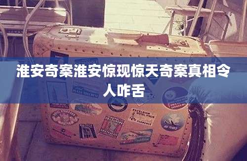 淮安奇案淮安惊现惊天奇案真相令人咋舌