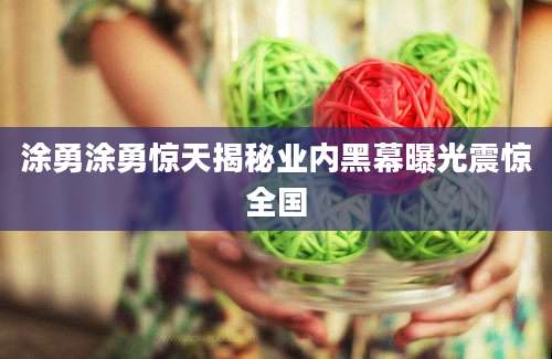 涂勇涂勇惊天揭秘业内黑幕曝光震惊全国