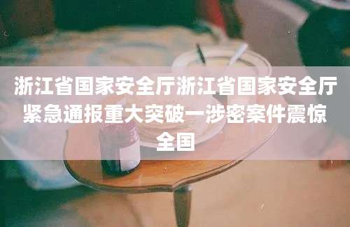 浙江省国家安全厅浙江省国家安全厅紧急通报重大突破一涉密案件震惊全国