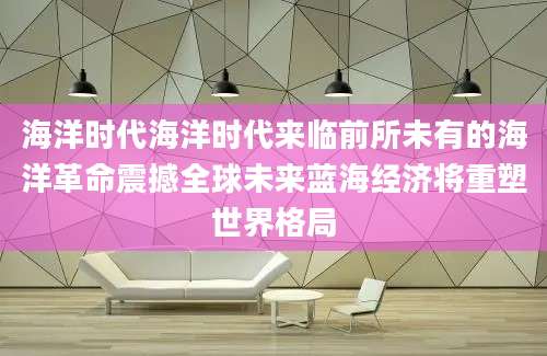 海洋时代海洋时代来临前所未有的海洋革命震撼全球未来蓝海经济将重塑世界格局