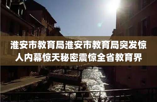 淮安市教育局淮安市教育局突发惊人内幕惊天秘密震惊全省教育界