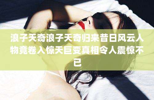 浪子天奇浪子天奇归来昔日风云人物竟卷入惊天巨变真相令人震惊不已
