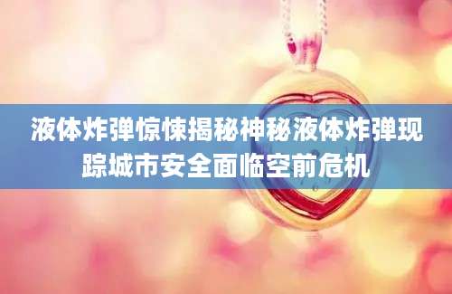 液体炸弹惊悚揭秘神秘液体炸弹现踪城市安全面临空前危机