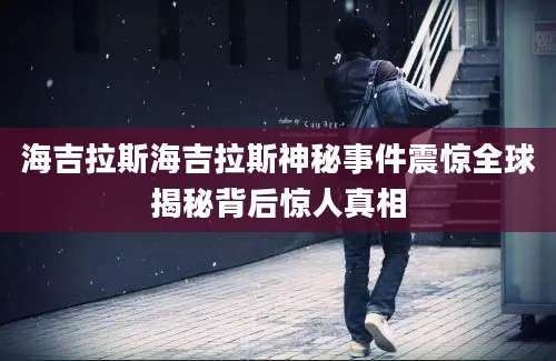海吉拉斯海吉拉斯神秘事件震惊全球揭秘背后惊人真相