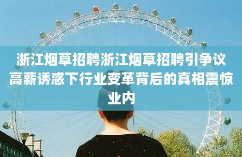 浙江烟草招聘浙江烟草招聘引争议高薪诱惑下行业变革背后的真相震惊业内