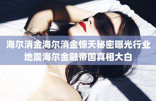海尔消金海尔消金惊天秘密曝光行业地震海尔金融帝国真相大白