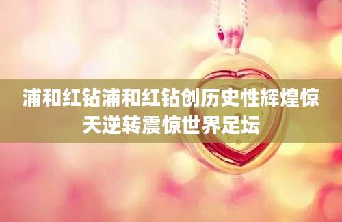 浦和红钻浦和红钻创历史性辉煌惊天逆转震惊世界足坛