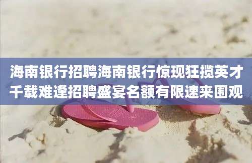 海南银行招聘海南银行惊现狂揽英才千载难逢招聘盛宴名额有限速来围观