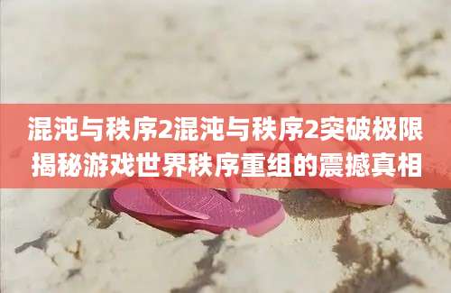混沌与秩序2混沌与秩序2突破极限揭秘游戏世界秩序重组的震撼真相