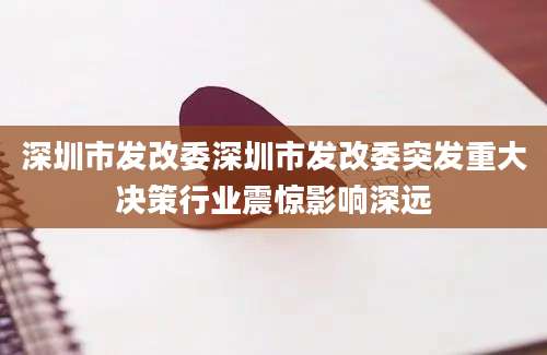 深圳市发改委深圳市发改委突发重大决策行业震惊影响深远