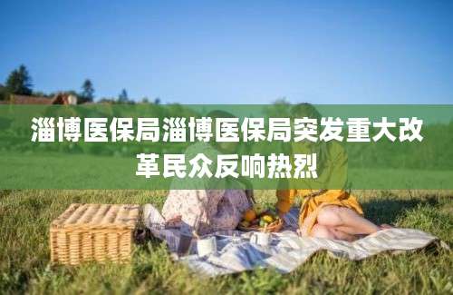 淄博医保局淄博医保局突发重大改革民众反响热烈