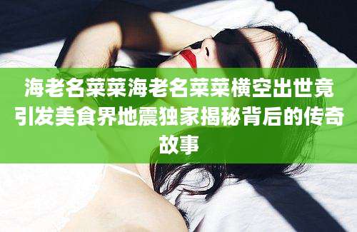 海老名菜菜海老名菜菜横空出世竟引发美食界地震独家揭秘背后的传奇故事