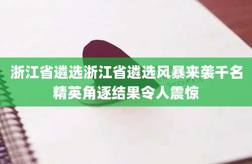 浙江省遴选浙江省遴选风暴来袭千名精英角逐结果令人震惊