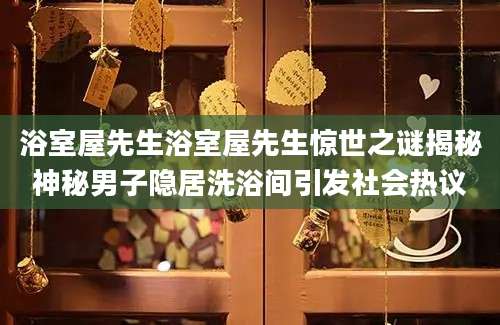 浴室屋先生浴室屋先生惊世之谜揭秘神秘男子隐居洗浴间引发社会热议