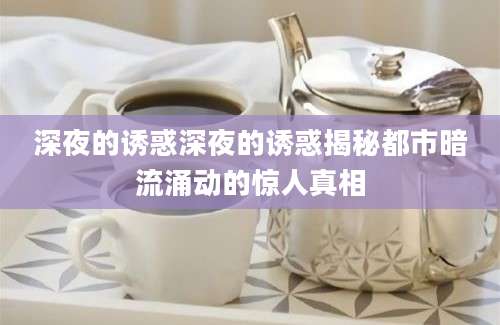 深夜的诱惑深夜的诱惑揭秘都市暗流涌动的惊人真相