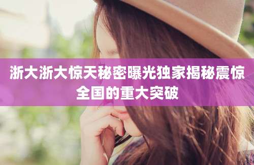 浙大浙大惊天秘密曝光独家揭秘震惊全国的重大突破
