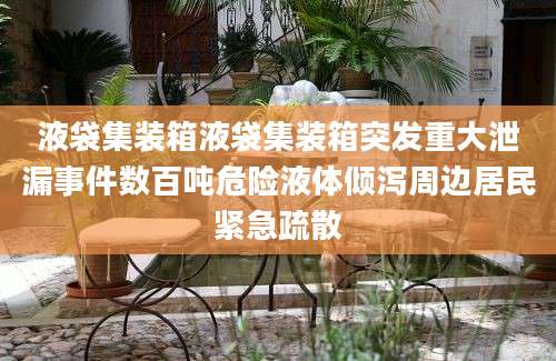 液袋集装箱液袋集装箱突发重大泄漏事件数百吨危险液体倾泻周边居民紧急疏散