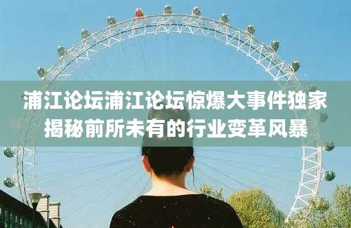 浦江论坛浦江论坛惊爆大事件独家揭秘前所未有的行业变革风暴