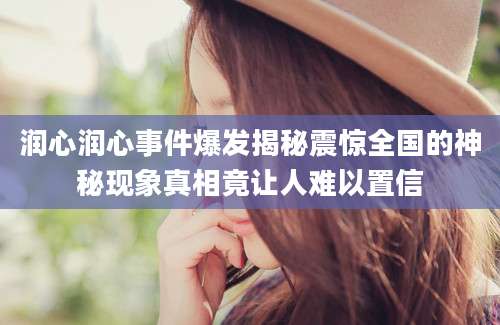 润心润心事件爆发揭秘震惊全国的神秘现象真相竟让人难以置信