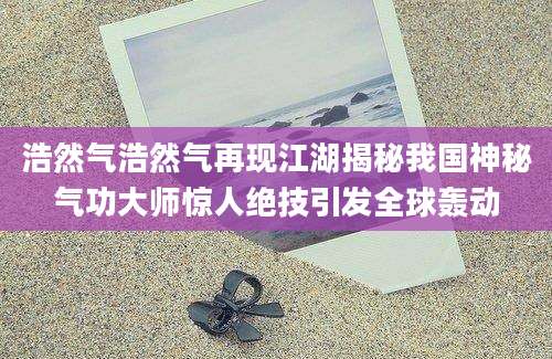 浩然气浩然气再现江湖揭秘我国神秘气功大师惊人绝技引发全球轰动