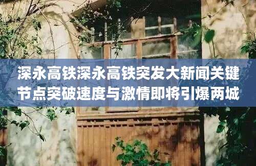 深永高铁深永高铁突发大新闻关键节点突破速度与激情即将引爆两城
