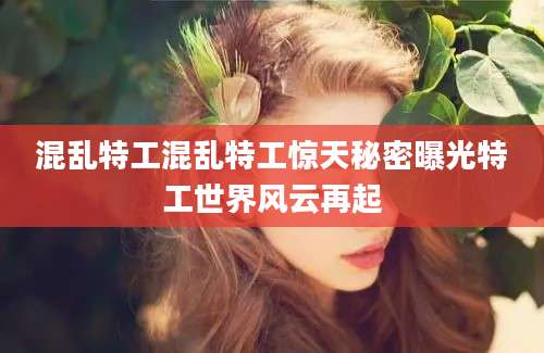 混乱特工混乱特工惊天秘密曝光特工世界风云再起