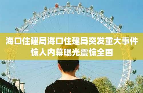 海口住建局海口住建局突发重大事件惊人内幕曝光震惊全国