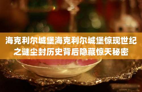 海克利尔城堡海克利尔城堡惊现世纪之谜尘封历史背后隐藏惊天秘密