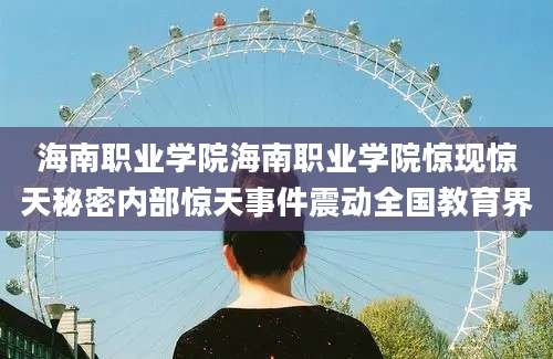 海南职业学院海南职业学院惊现惊天秘密内部惊天事件震动全国教育界