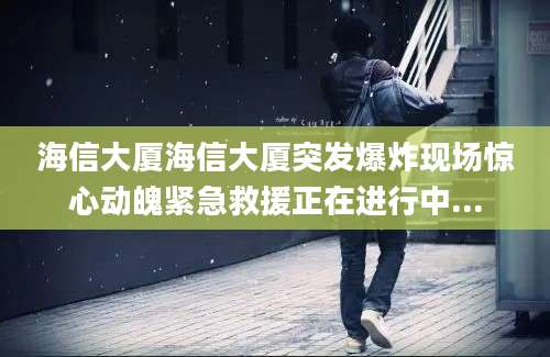 海信大厦海信大厦突发爆炸现场惊心动魄紧急救援正在进行中...