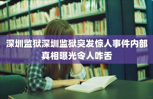 深圳监狱深圳监狱突发惊人事件内部真相曝光令人咋舌