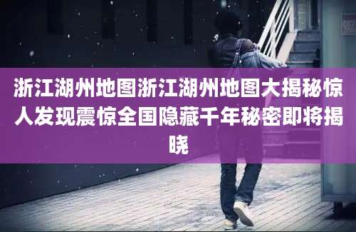 浙江湖州地图浙江湖州地图大揭秘惊人发现震惊全国隐藏千年秘密即将揭晓