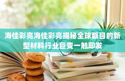 海佳彩亮海佳彩亮揭秘全球瞩目的新型材料行业巨变一触即发