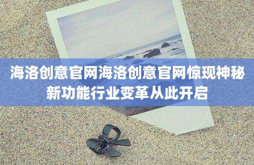 海洛创意官网海洛创意官网惊现神秘新功能行业变革从此开启