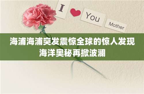 海浦海浦突发震惊全球的惊人发现海洋奥秘再掀波澜