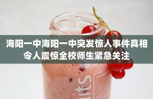 海阳一中海阳一中突发惊人事件真相令人震惊全校师生紧急关注