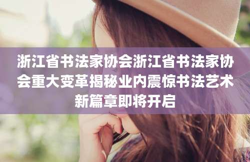 浙江省书法家协会浙江省书法家协会重大变革揭秘业内震惊书法艺术新篇章即将开启