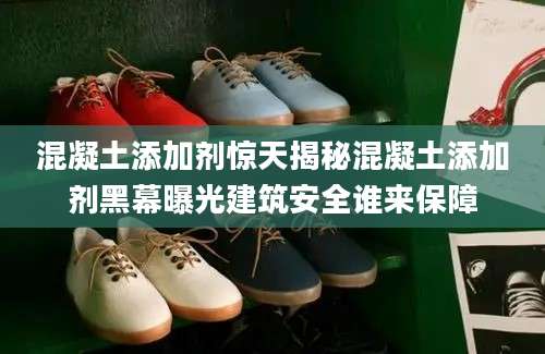 混凝土添加剂惊天揭秘混凝土添加剂黑幕曝光建筑安全谁来保障