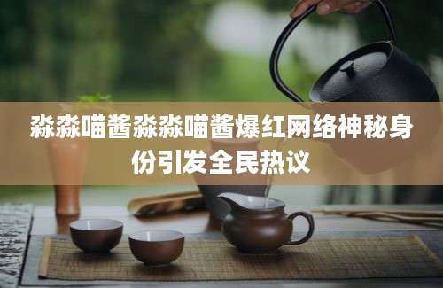 淼淼喵酱淼淼喵酱爆红网络神秘身份引发全民热议