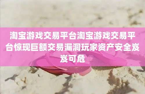 淘宝游戏交易平台淘宝游戏交易平台惊现巨额交易漏洞玩家资产安全岌岌可危