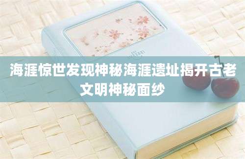 海涯惊世发现神秘海涯遗址揭开古老文明神秘面纱