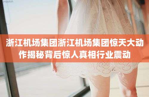 浙江机场集团浙江机场集团惊天大动作揭秘背后惊人真相行业震动
