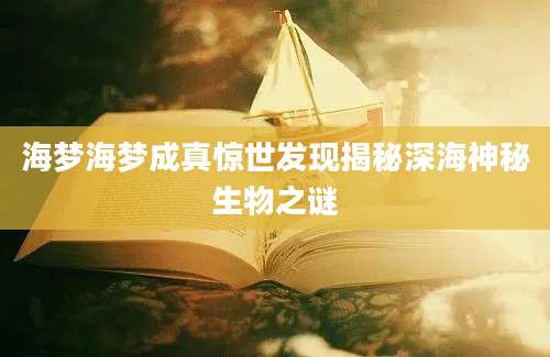 海梦海梦成真惊世发现揭秘深海神秘生物之谜